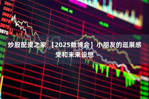 炒股配资之家 【2025数博会】小朋友的逛展感受和未来设想