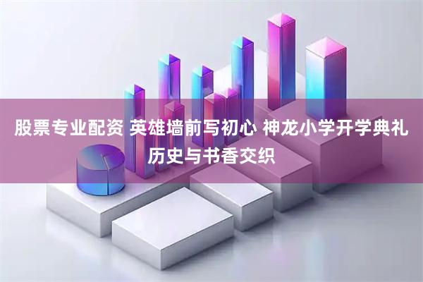 股票专业配资 英雄墙前写初心 神龙小学开学典礼历史与书香交织