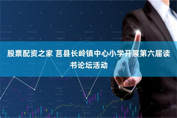 股票配资之家 莒县长岭镇中心小学开展第六届读书论坛活动
