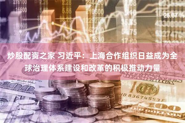炒股配资之家 习近平：上海合作组织日益成为全球治理体系建设和改革的积极推动力量