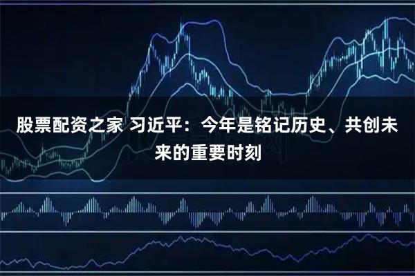 股票配资之家 习近平：今年是铭记历史、共创未来的重要时刻