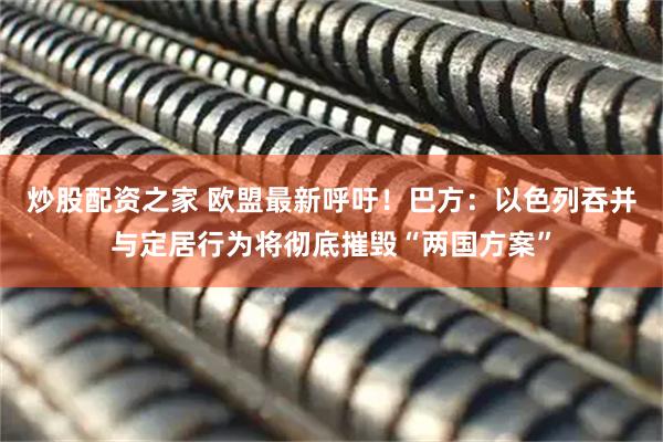 炒股配资之家 欧盟最新呼吁！巴方：以色列吞并与定居行为将彻底摧毁“两国方案”