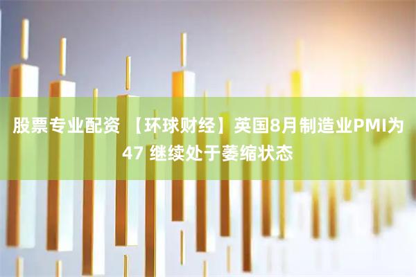 股票专业配资 【环球财经】英国8月制造业PMI为47 继续处于萎缩状态