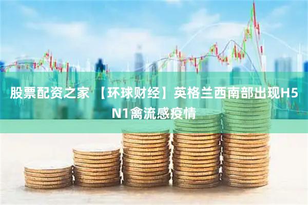 股票配资之家 【环球财经】英格兰西南部出现H5N1禽流感疫情