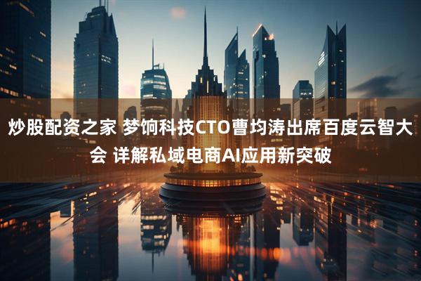 炒股配资之家 梦饷科技CTO曹均涛出席百度云智大会 详解私域电商AI应用新突破