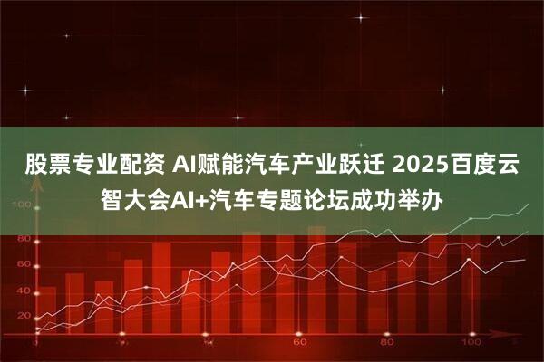 股票专业配资 AI赋能汽车产业跃迁 2025百度云智大会AI+汽车专题论坛成功举办