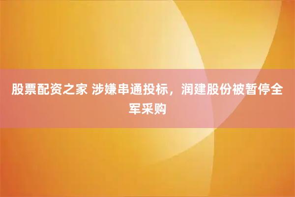 股票配资之家 涉嫌串通投标，润建股份被暂停全军采购