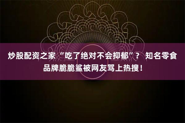 炒股配资之家 “吃了绝对不会抑郁”？ 知名零食品牌脆脆鲨被网友骂上热搜！