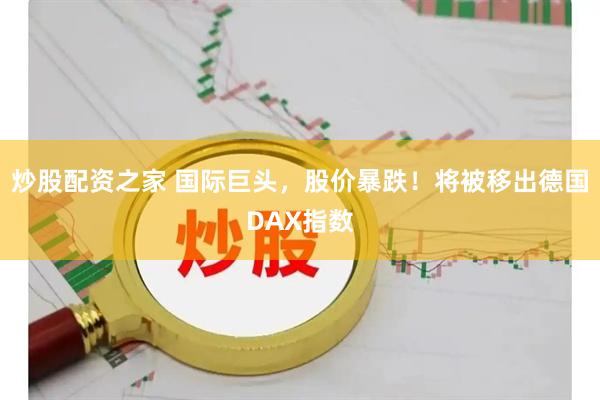 炒股配资之家 国际巨头，股价暴跌！将被移出德国DAX指数