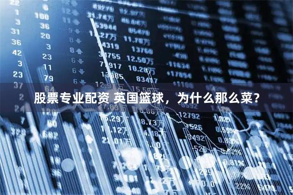 股票专业配资 英国篮球，为什么那么菜？