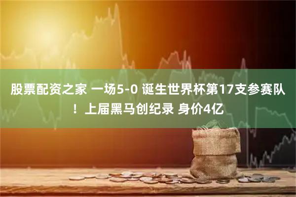 股票配资之家 一场5-0 诞生世界杯第17支参赛队！上届黑马创纪录 身价4亿