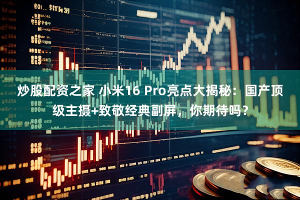 炒股配资之家 小米16 Pro亮点大揭秘：国产顶级主摄+致敬经典副屏，你期待吗？