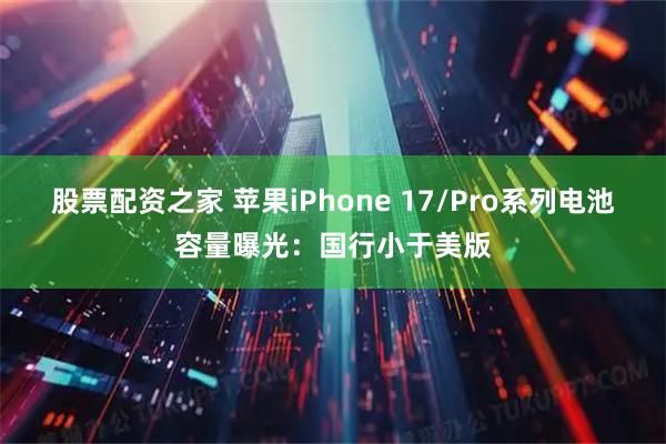股票配资之家 苹果iPhone 17/Pro系列电池容量曝光：国行小于美版