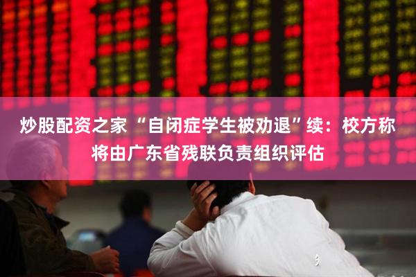 炒股配资之家 “自闭症学生被劝退”续：校方称将由广东省残联负责组织评估
