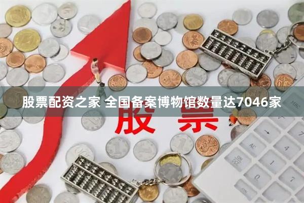股票配资之家 全国备案博物馆数量达7046家