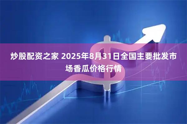 炒股配资之家 2025年8月31日全国主要批发市场香瓜价格行情