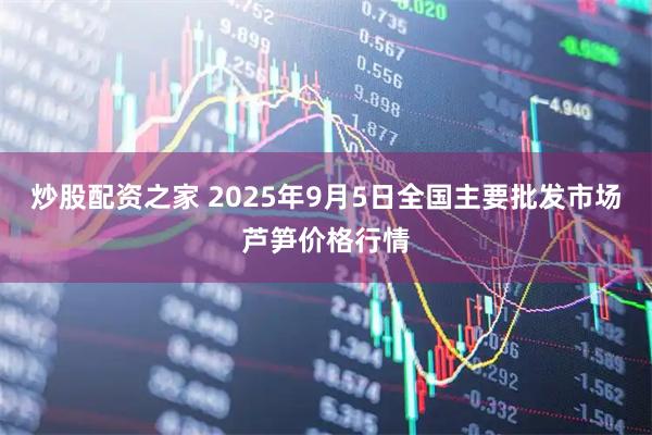 炒股配资之家 2025年9月5日全国主要批发市场芦笋价格行情