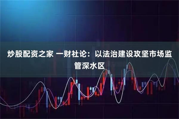 炒股配资之家 一财社论：以法治建设攻坚市场监管深水区