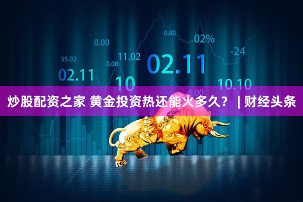 炒股配资之家 黄金投资热还能火多久？ | 财经头条