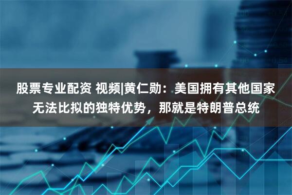 股票专业配资 视频|黄仁勋：美国拥有其他国家无法比拟的独特优势，那就是特朗普总统