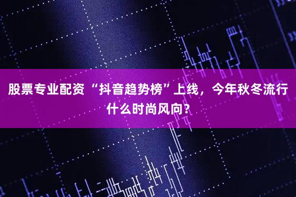 股票专业配资 “抖音趋势榜”上线，今年秋冬流行什么时尚风向？