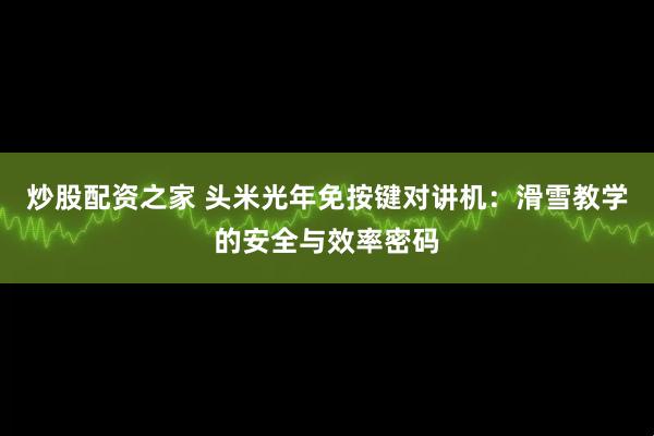 炒股配资之家 头米光年免按键对讲机:滑雪教学的安全与效率密码
