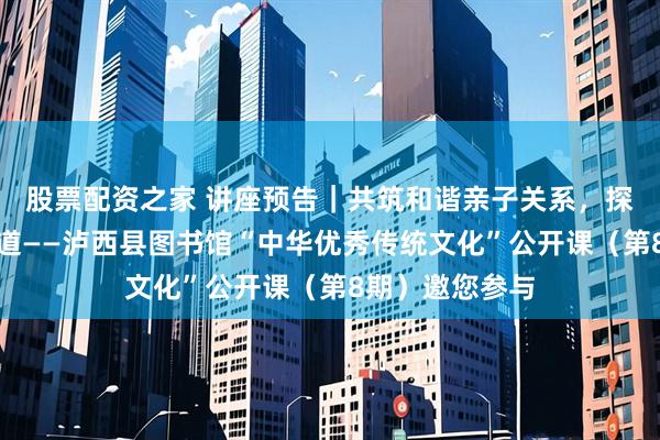 股票配资之家 讲座预告|共筑和谐亲子关系,探寻家庭幸福之道——泸西县图书馆“中华优秀传统文化”公开课(第8期)邀您参与