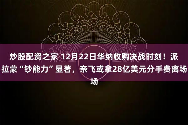 炒股配资之家 12月22日华纳收购决战时刻！派拉蒙“钞能力”显著，奈飞或拿28亿美元分手费离场