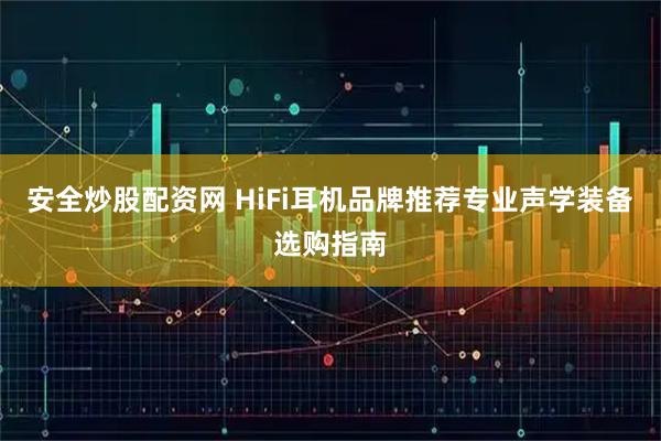 安全炒股配资网 HiFi耳机品牌推荐专业声学装备选购指南