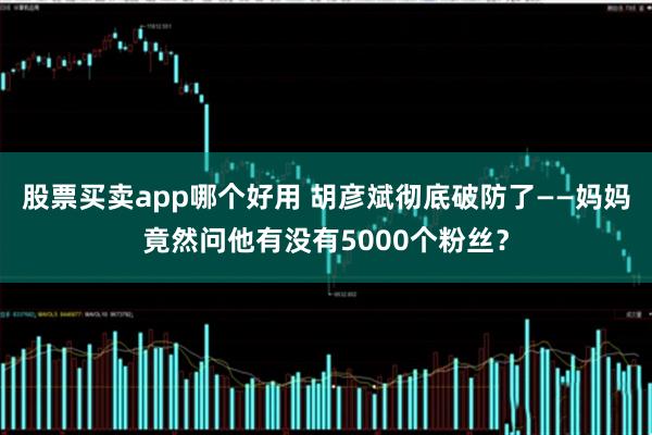 股票买卖app哪个好用 胡彦斌彻底破防了——妈妈竟然问他有没有5000个粉丝？