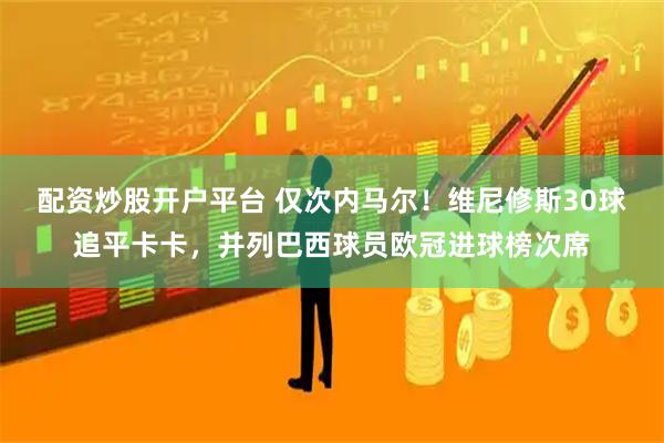 配资炒股开户平台 仅次内马尔！维尼修斯30球追平卡卡，并列巴西球员欧冠进球榜次席