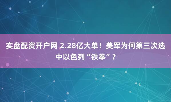 实盘配资开户网 2.28亿大单！美军为何第三次选中以色列“铁拳”？