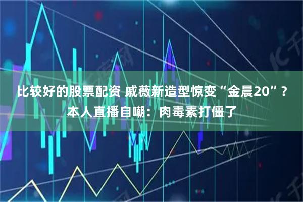 比较好的股票配资 戚薇新造型惊变“金晨20”？本人直播自嘲：肉毒素打僵了