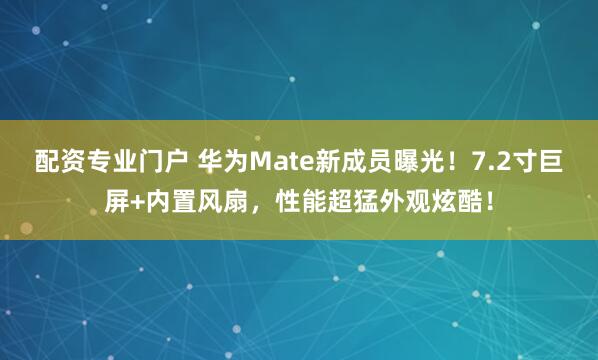 配资专业门户 华为Mate新成员曝光!7.2寸巨屏+内置风扇,性能超猛外观炫酷!