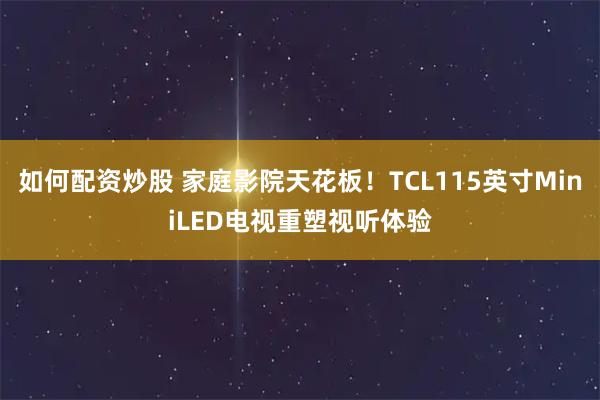 如何配资炒股 家庭影院天花板！TCL115英寸MiniLED电视重塑视听体验