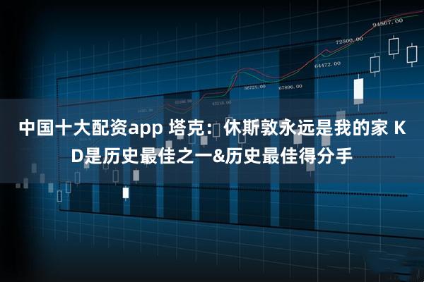 中国十大配资app 塔克：休斯敦永远是我的家 KD是历史最佳之一&历史最佳得分手