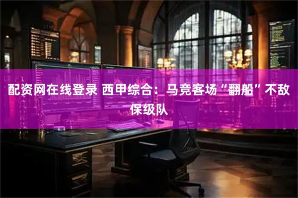 配资网在线登录 西甲综合：马竞客场“翻船”不敌保级队
