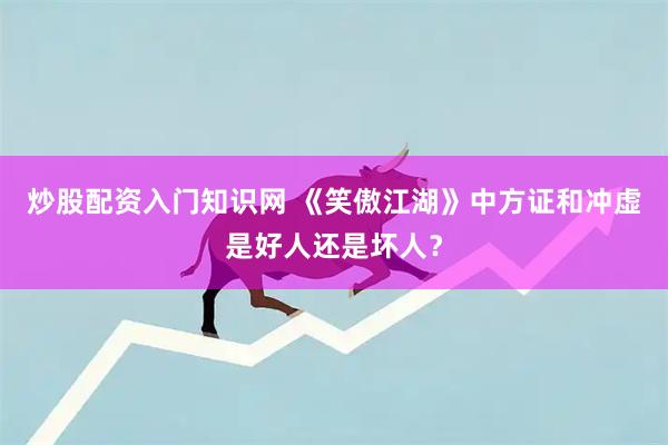 炒股配资入门知识网 《笑傲江湖》中方证和冲虚是好人还是坏人？