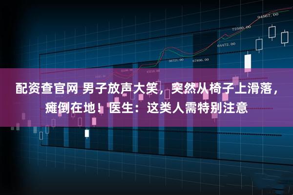 配资查官网 男子放声大笑，突然从椅子上滑落，瘫倒在地！医生：这类人需特别注意