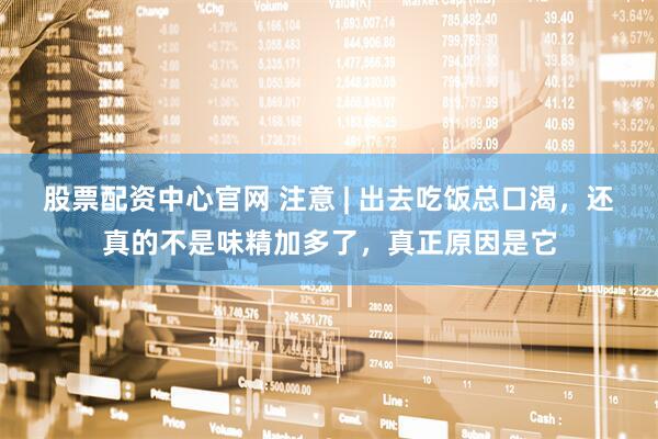 股票配资中心官网 注意 | 出去吃饭总口渴,还真的不是味精加多了,真正原因是它