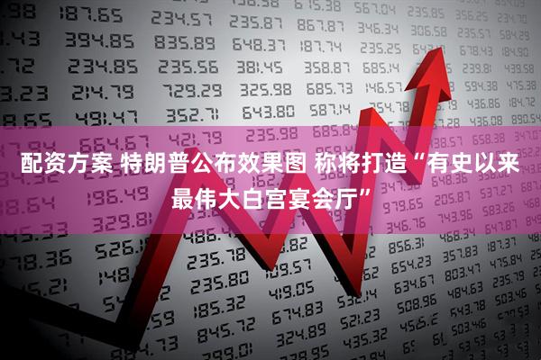 配资方案 特朗普公布效果图 称将打造“有史以来最伟大白宫宴会厅”