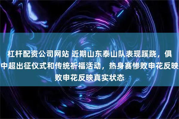 杠杆配资公司网站 近期山东泰山队表现蹊跷,俱乐部取消中超出征仪式和传统祈福活动,热身赛惨败申花反映真实状态