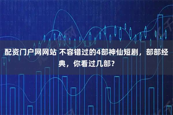 配资门户网网站 不容错过的4部神仙短剧,部部经典,你看过几部?