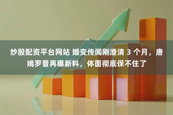 炒股配资平台网站 婚变传闻刚澄清 3 个月，唐嫣罗晋再曝新料，体面彻底保不住了