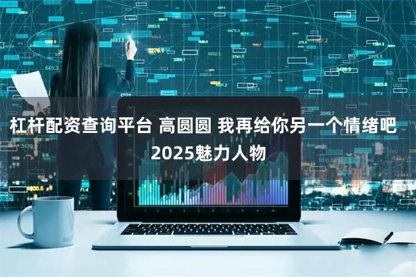 杠杆配资查询平台 高圆圆 我再给你另一个情绪吧  2025魅力人物