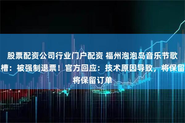 股票配资公司行业门户配资 福州泡泡岛音乐节歌迷吐槽:被强制退票!官方回应:技术原因导致,将保留订单