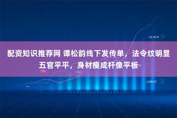配资知识推荐网 谭松韵线下发传单,法令纹明显五官平平,身材瘦成杆像平板