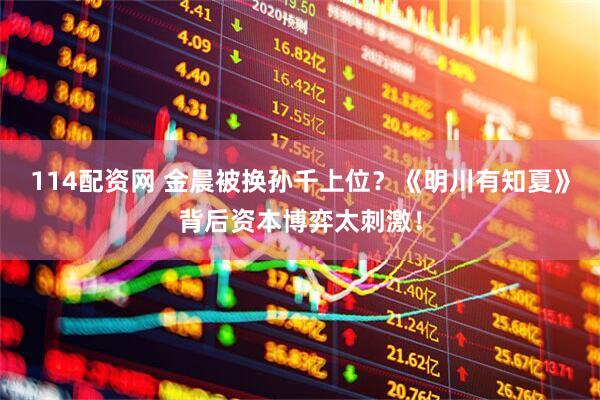 114配资网 金晨被换孙千上位?《明川有知夏》背后资本博弈太刺激!