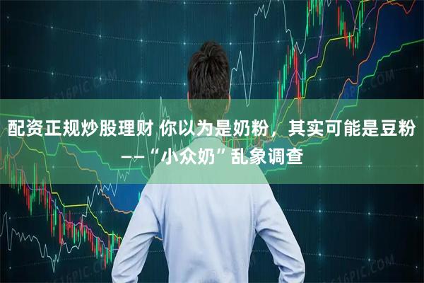配资正规炒股理财 你以为是奶粉,其实可能是豆粉——“小众奶”乱象调查