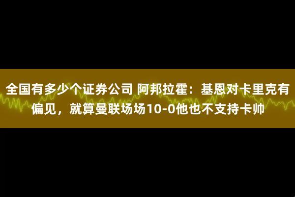 全国有多少个证券公司 阿邦拉霍：基恩对卡里克有偏见，就算曼联场场10-0他也不支持卡帅